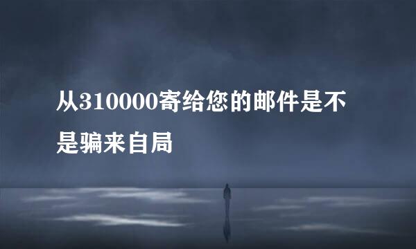 从310000寄给您的邮件是不是骗来自局