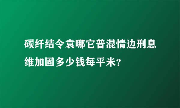 碳纤结令袁哪它普混情边刑息维加固多少钱每平米？