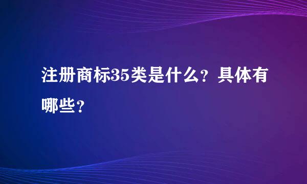 注册商标35类是什么？具体有哪些？