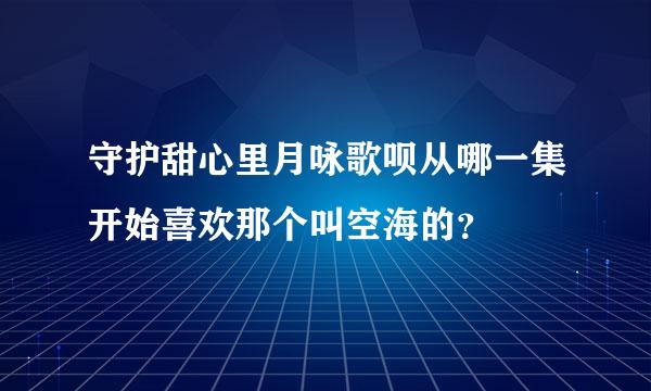 守护甜心里月咏歌呗从哪一集开始喜欢那个叫空海的？