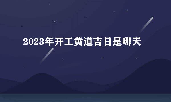 2023年开工黄道吉日是哪天