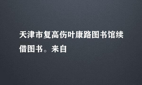 天津市复高伤叶康路图书馆续借图书。来自