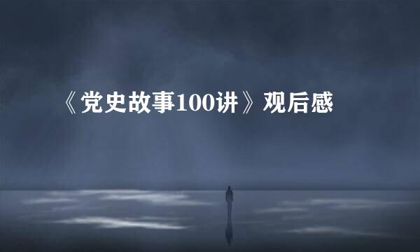 《党史故事100讲》观后感