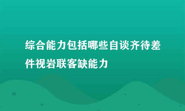 综合能力包括哪些自谈齐待差件视岩联客缺能力