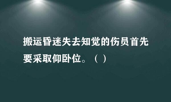 搬运昏迷失去知觉的伤员首先要采取仰卧位。（）