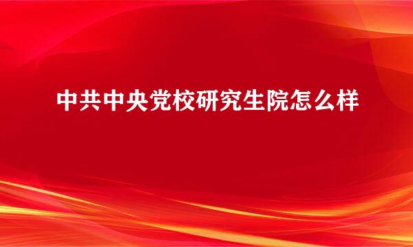 中共中央党校研究生院怎么样