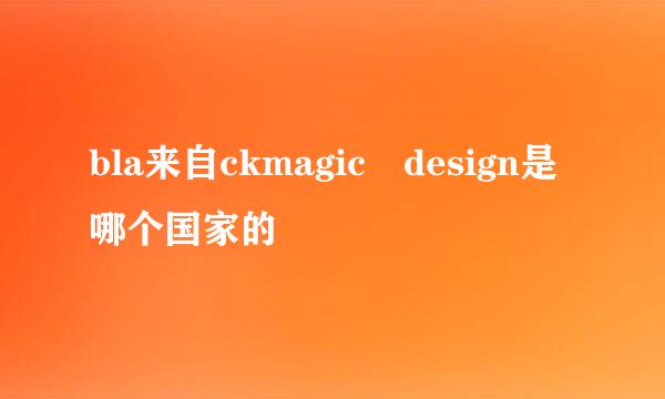 bla来自ckmagic design是哪个国家的