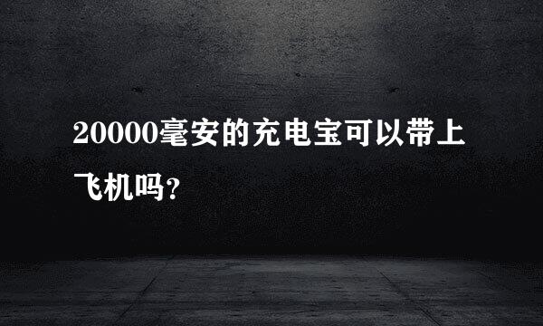 20000毫安的充电宝可以带上飞机吗？