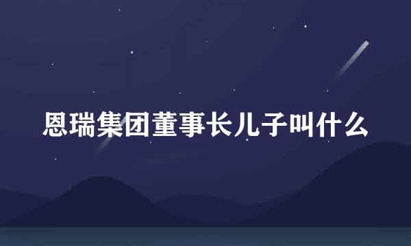 恩瑞集团董事长儿子叫什么