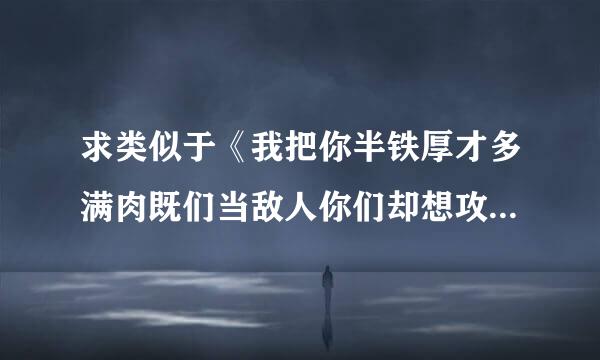 求类似于《我把你半铁厚才多满肉既们当敌人你们却想攻略我》这样原著人物穿越或重生到同人里的耽美文。不要虐文。