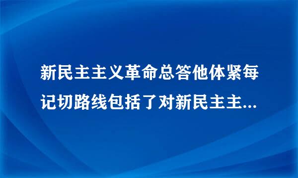 新民主主义革命总答他体紧每记切路线包括了对新民主主义革命以下内容的认识（ ）