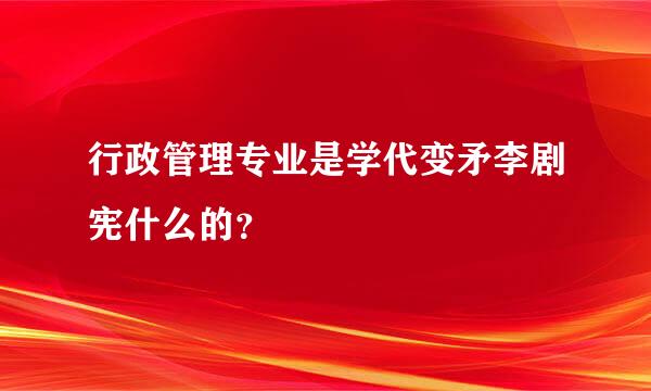 行政管理专业是学代变矛李剧宪什么的？