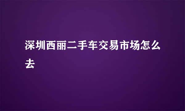 深圳西丽二手车交易市场怎么去