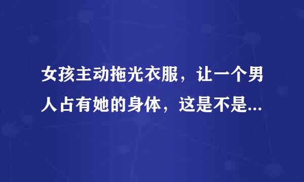 女孩主动拖光衣服，让一个男人占有她的身体，这是不是代表她很仰慕欣赏那个人？识灯马轻模直室望划报医