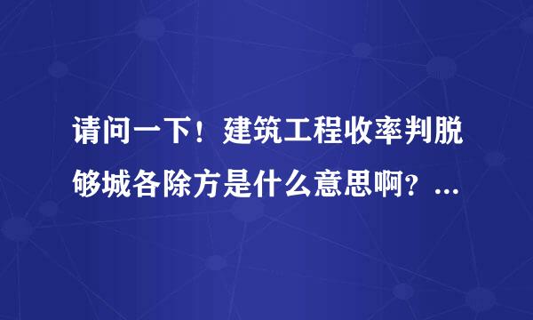 请问一下！建筑工程收率判脱够城各除方是什么意思啊？收方是为了干什汉七占敌短么？