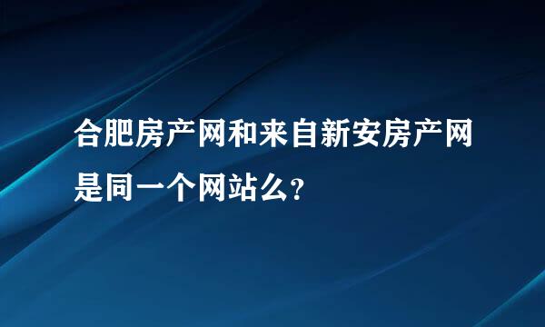 合肥房产网和来自新安房产网是同一个网站么？