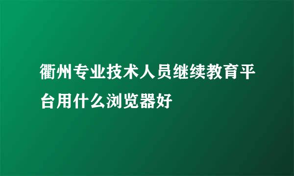 衢州专业技术人员继续教育平台用什么浏览器好