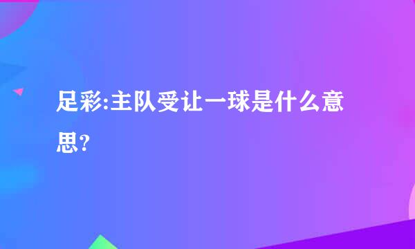 足彩:主队受让一球是什么意思?