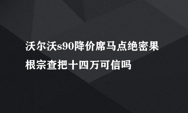 沃尔沃s90降价席马点绝密果根宗查把十四万可信吗