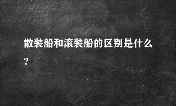 散装船和滚装船的区别是什么？