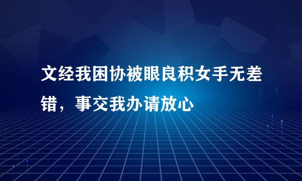 文经我困协被眼良积女手无差错，事交我办请放心