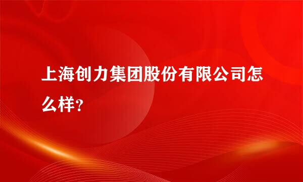 上海创力集团股份有限公司怎么样？