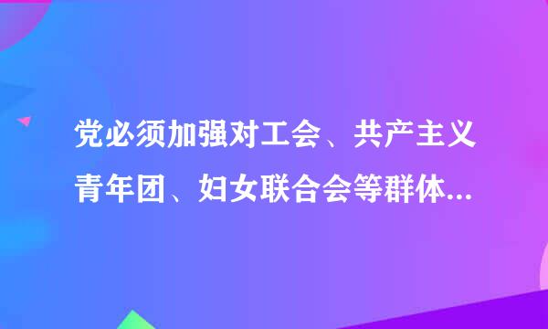 党必须加强对工会、共产主义青年团、妇女联合会等群体组织的领导，使它们保持和增强政治性、先进性、群众性...