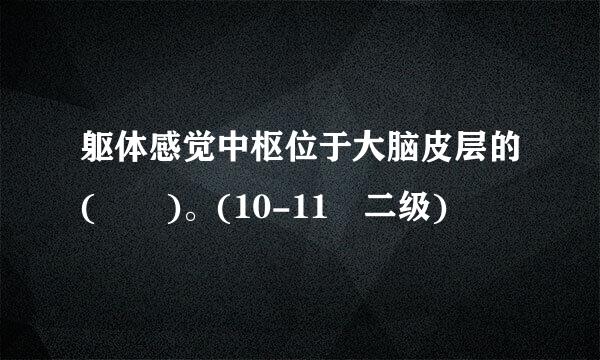 躯体感觉中枢位于大脑皮层的(  )。(10-11 二级)