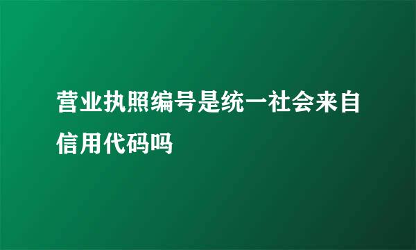 营业执照编号是统一社会来自信用代码吗