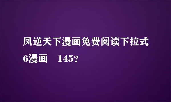 凤逆天下漫画免费阅读下拉式6漫画 145？