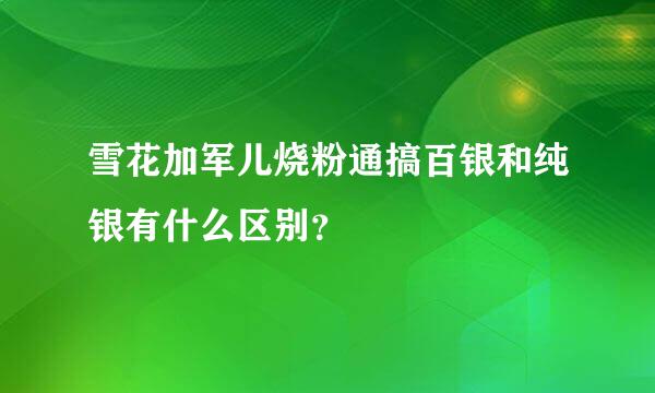 雪花加军儿烧粉通搞百银和纯银有什么区别？