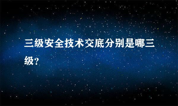 三级安全技术交底分别是哪三级？