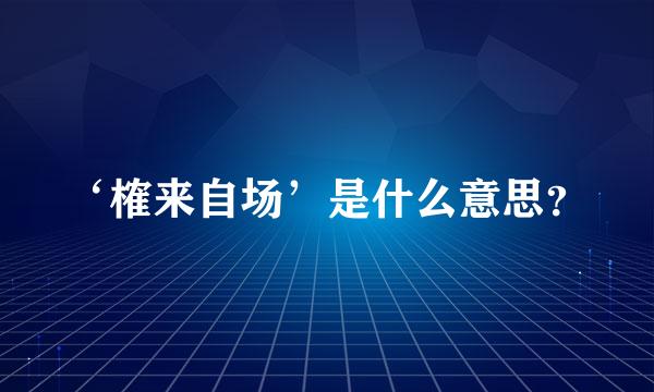 ‘榷来自场’是什么意思？