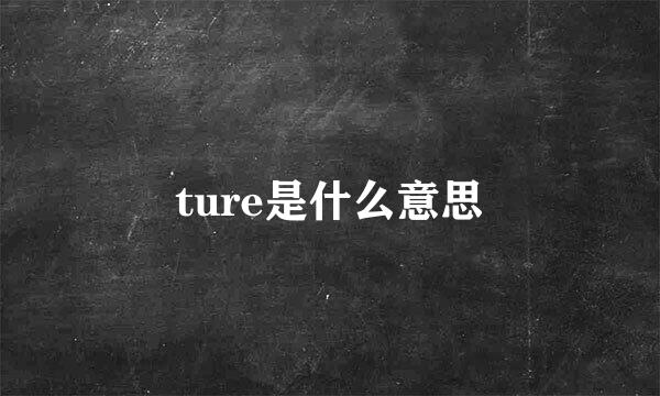 ture是什么意思