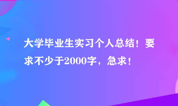 大学毕业生实习个人总结！要求不少于2000字，急求！