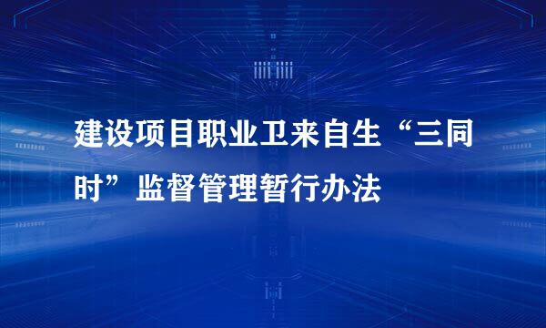 建设项目职业卫来自生“三同时”监督管理暂行办法