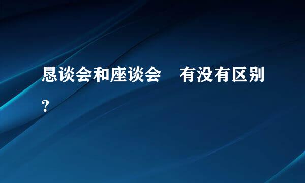 恳谈会和座谈会 有没有区别？