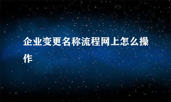 企业变更名称流程网上怎么操作