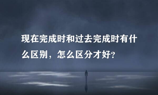 现在完成时和过去完成时有什么区别，怎么区分才好？