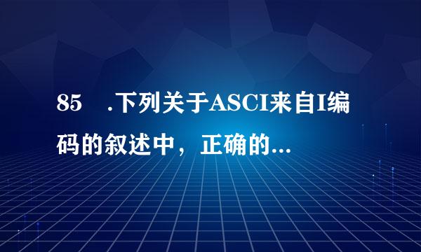 85 .下列关于ASCI来自I编码的叙述中，正确的是________。