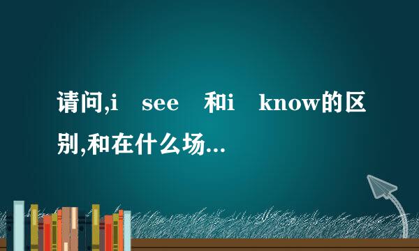 请问,i see 和i know的区别,和在什么场合来自使用