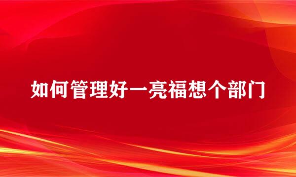 如何管理好一亮福想个部门