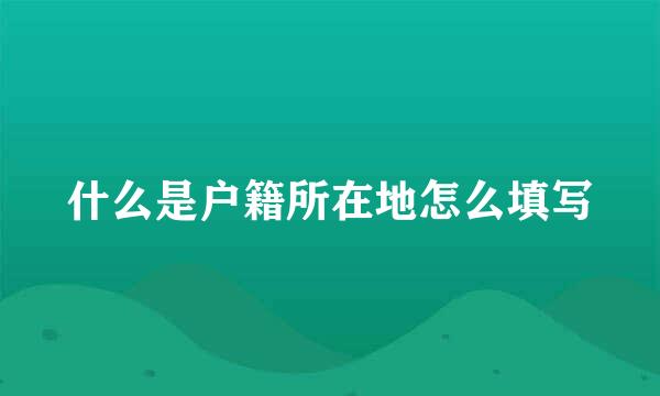 什么是户籍所在地怎么填写