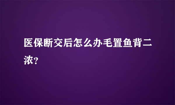 医保断交后怎么办毛置鱼背二浓？