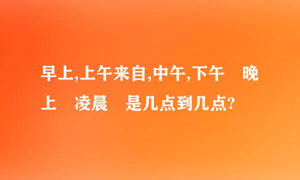 早上,上午来自,中午,下午 晚上 凌晨 是几点到几点?