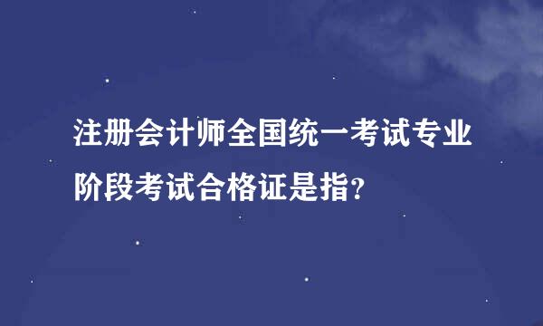 注册会计师全国统一考试专业阶段考试合格证是指？