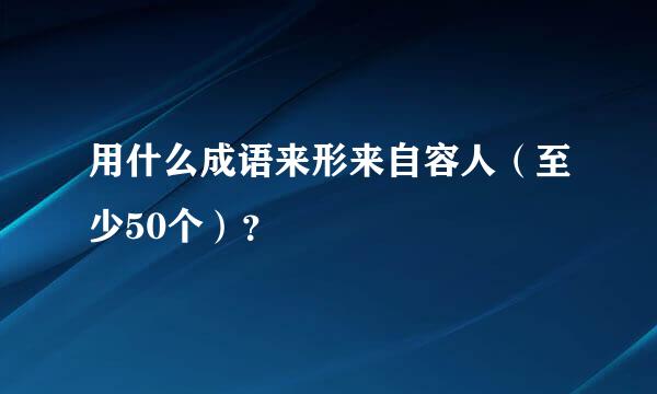 用什么成语来形来自容人（至少50个）？