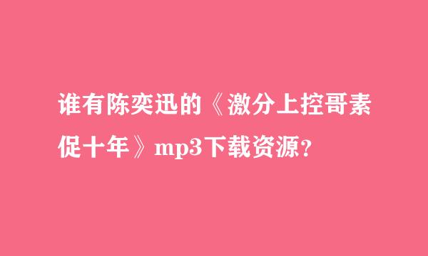 谁有陈奕迅的《激分上控哥素促十年》mp3下载资源？