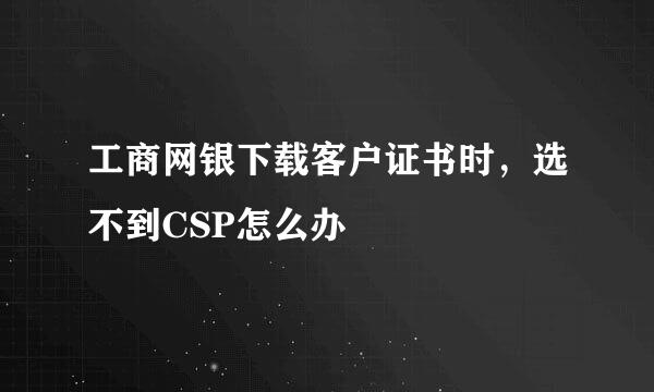 工商网银下载客户证书时，选不到CSP怎么办