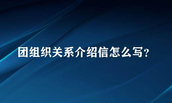 团组织关系介绍信怎么写？